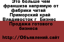 Это больше чем франшиза напрямую от фабрики читай. - Приморский край, Владивосток г. Бизнес » Продажа готового бизнеса   